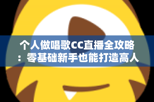 个人做唱歌CC直播全攻略:零基础新手也能打造高人气音乐直播间的实战指南 个人做唱歌CC直播全攻略:零基础新手也能打造高人气音乐直播间的实战指南