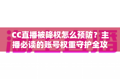 CC直播被降权怎么预防？主播必读的账号权重守护全攻略与实操避坑指南