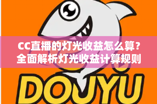 CC直播的灯光收益怎么算？全面解析灯光收益计算规则、分成比例与提现流程