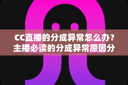 CC直播的分成异常怎么办?主播必读的分成异常原因分析与解决全攻略 CC直播的分成异常怎么办?主播必读的分成异常原因分析与解决全攻略