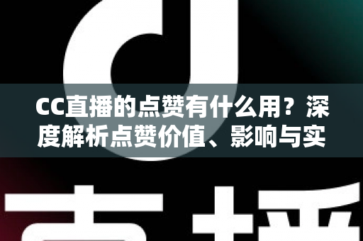 CC直播的点赞有什么用?深度解析点赞价值、影响与实用运营指南 CC直播的点赞有什么用?深度解析点赞价值、影响与实用运营指南