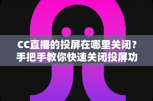 CC直播的投屏在哪里关闭?手把手教你快速关闭投屏功能并解决常见困扰 CC直播的投屏在哪里关闭?手把手教你快速关闭投屏功能并解决常见困扰