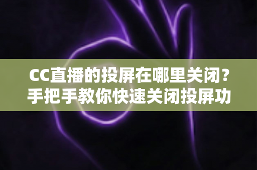 CC直播的投屏在哪里关闭?手把手教你快速关闭投屏功能并解决常见困扰 CC直播的投屏在哪里关闭?手把手教你快速关闭投屏功能并解决常见困扰