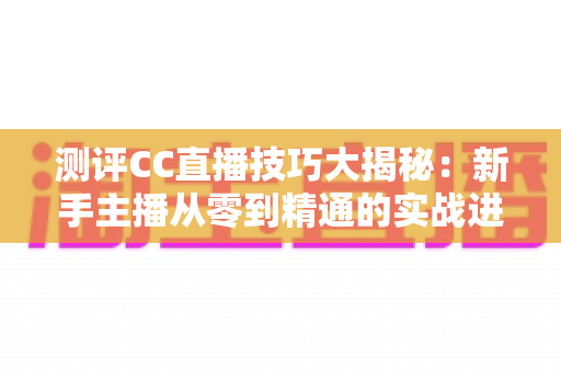 测评CC直播技巧大揭秘：新手主播从零到精通的实战进阶指南