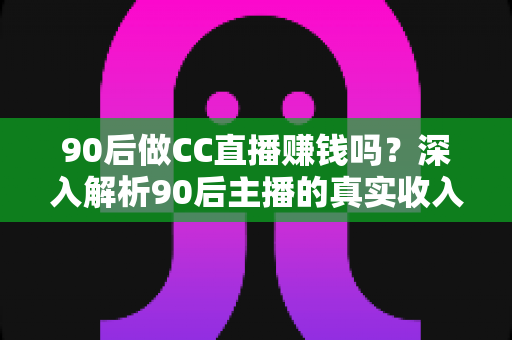 90后做CC直播赚钱吗?深入解析90后主播的真实收入与赚钱机会 90后做CC直播赚钱吗?深入解析90后主播的真实收入与赚钱机会