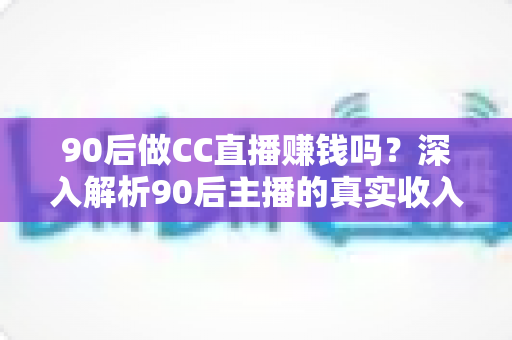 90后做CC直播赚钱吗?深入解析90后主播的真实收入与赚钱机会 90后做CC直播赚钱吗?深入解析90后主播的真实收入与赚钱机会
