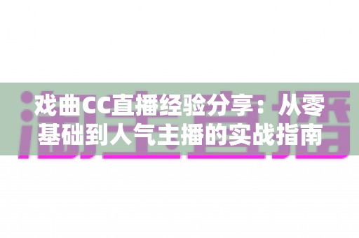 戏曲CC直播经验分享:从零基础到人气主播的实战指南 戏曲CC直播经验分享:从零基础到人气主播的实战指南