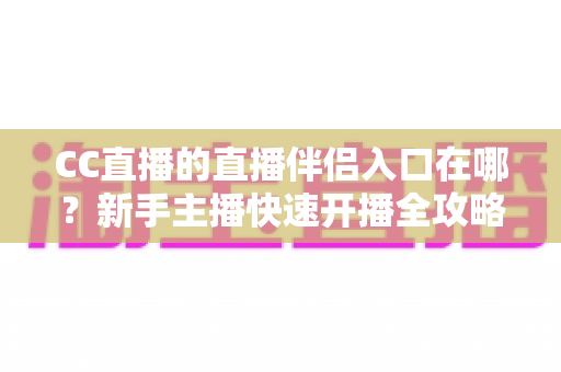 CC直播的直播伴侣入口在哪？新手主播快速开播全攻略详解