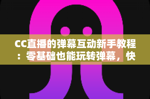 CC直播的弹幕互动新手教程:零基础也能玩转弹幕,快速提升直播间人气与互动率的完整指南 CC直播的弹幕互动新手教程:零基础也能玩转弹幕,快速提升直播间人气与互动率的完整指南