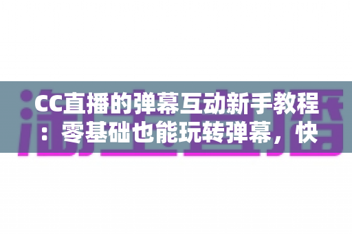 CC直播的弹幕互动新手教程：零基础也能玩转弹幕，快速提升直播间人气与互动率的完整指南