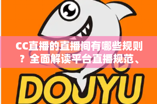 CC直播的直播间有哪些规则？全面解读平台直播规范、违规处罚与合规开播指南