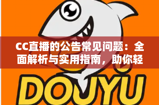 CC直播的公告常见问题：全面解析与实用指南，助你轻松掌握平台动态