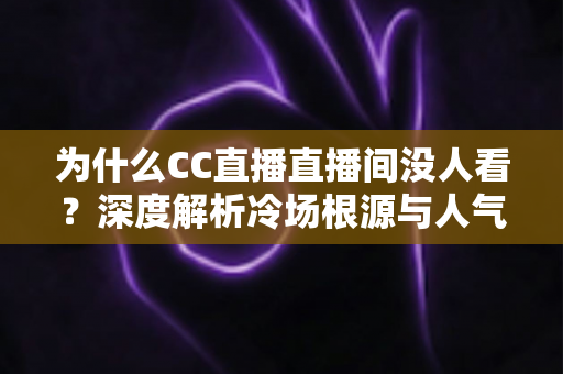 为什么CC直播直播间没人看?深度解析冷场根源与人气逆袭全攻略 为什么CC直播直播间没人看?深度解析冷场根源与人气逆袭全攻略