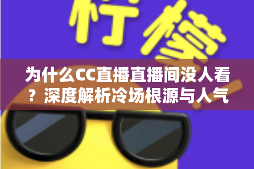 为什么CC直播直播间没人看?深度解析冷场根源与人气逆袭全攻略 为什么CC直播直播间没人看?深度解析冷场根源与人气逆袭全攻略