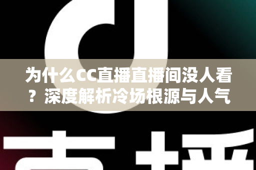 为什么CC直播直播间没人看?深度解析冷场根源与人气逆袭全攻略 为什么CC直播直播间没人看?深度解析冷场根源与人气逆袭全攻略