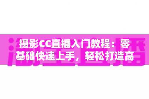 摄影CC直播入门教程:零基础快速上手,轻松打造高人气摄影直播间 摄影CC直播入门教程:零基础快速上手,轻松打造高人气摄影直播间