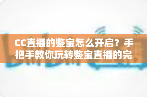 CC直播的鉴宝怎么开启？手把手教你玩转鉴宝直播的完整指南
