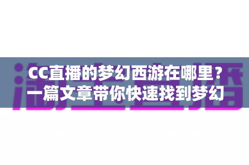 CC直播的梦幻西游在哪里?一篇文章带你快速找到梦幻西游直播间的完整指南 CC直播的梦幻西游在哪里?一篇文章带你快速找到梦幻西游直播间的完整指南