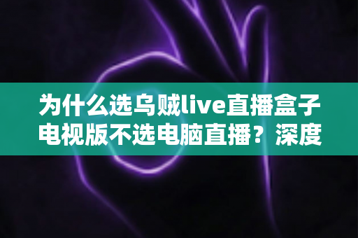 为什么选乌贼live直播盒子电视版不选电脑直播？深度解析大屏观赛体验的五大优势