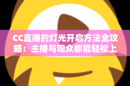 CC直播的灯光开启方法全攻略：主播与观众都能轻松上手的完整教程