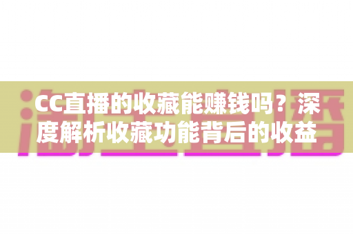 CC直播的收藏能赚钱吗?深度解析收藏功能背后的收益真相与实用攻略 CC直播的收藏能赚钱吗?深度解析收藏功能背后的收益真相与实用攻略