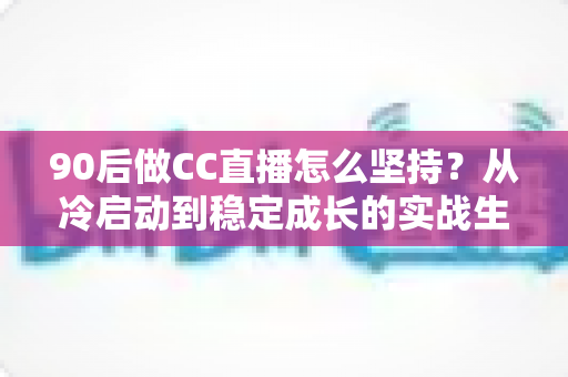 90后做CC直播怎么坚持?从冷启动到稳定成长的实战生存指南 90后做CC直播怎么坚持?从冷启动到稳定成长的实战生存指南