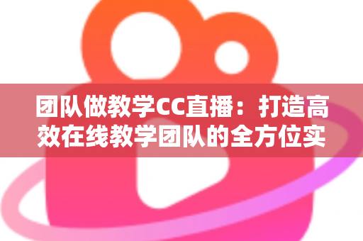 团队做教学CC直播：打造高效在线教学团队的全方位实战指南