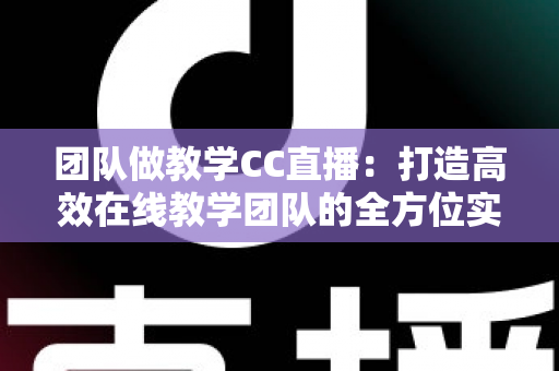 团队做教学CC直播：打造高效在线教学团队的全方位实战指南