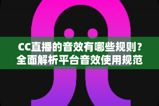 CC直播的音效有哪些规则？全面解析平台音效使用规范、合规要点与主播实用指南