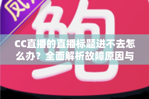 CC直播的直播标题进不去怎么办？全面解析故障原因与高效解决方法指南