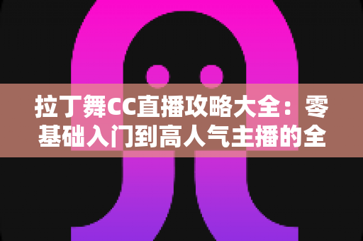 拉丁舞CC直播攻略大全:零基础入门到高人气主播的全方位实战指南 拉丁舞CC直播攻略大全:零基础入门到高人气主播的全方位实战指南