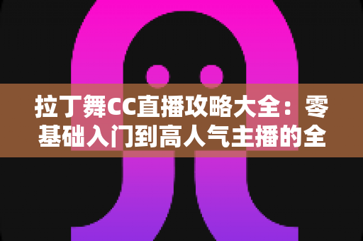 拉丁舞CC直播攻略大全:零基础入门到高人气主播的全方位实战指南 拉丁舞CC直播攻略大全:零基础入门到高人气主播的全方位实战指南