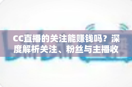 CC直播的关注能赚钱吗？深度解析关注、粉丝与主播收益之间的真实关系