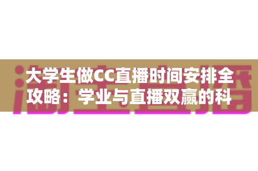 大学生做CC直播时间安排全攻略：学业与直播双赢的科学规划指南