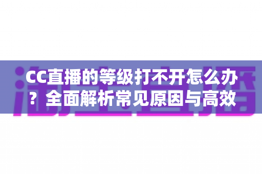 CC直播的等级打不开怎么办？全面解析常见原因与高效解决方法