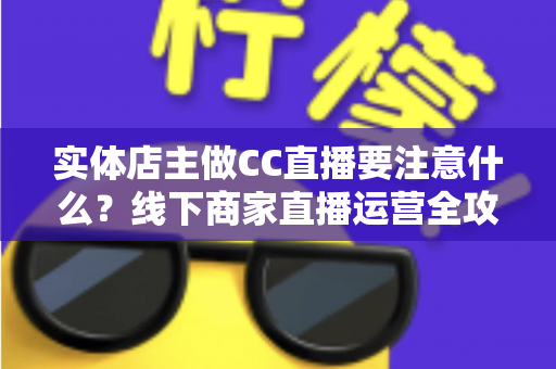 实体店主做CC直播要注意什么?线下商家直播运营全攻略 实体店主做CC直播要注意什么?线下商家直播运营全攻略