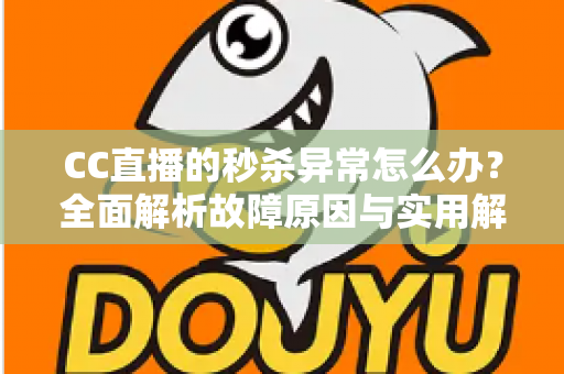 CC直播的秒杀异常怎么办？全面解析故障原因与实用解决方案，助你轻松抢购不掉线