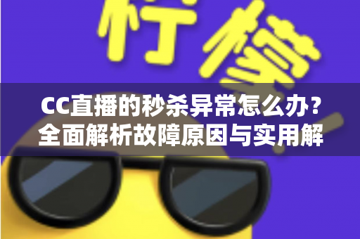 CC直播的秒杀异常怎么办？全面解析故障原因与实用解决方案，助你轻松抢购不掉线
