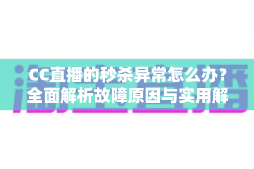 CC直播的秒杀异常怎么办？全面解析故障原因与实用解决方案，助你轻松抢购不掉线
