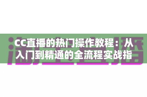 CC直播的热门操作教程：从入门到精通的全流程实战指南，助你快速成为人气主播