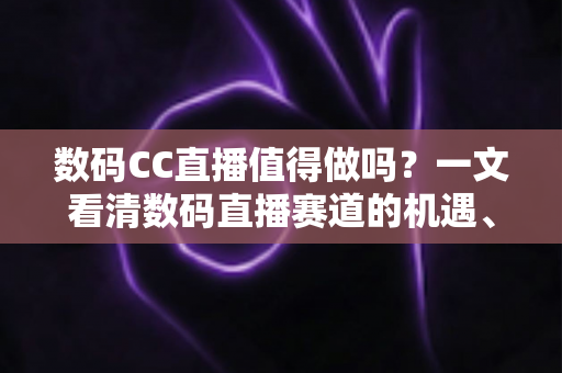 数码CC直播值得做吗?一文看清数码直播赛道的机遇、挑战与入局策略 数码CC直播值得做吗?一文看清数码直播赛道的机遇、挑战与入局策略