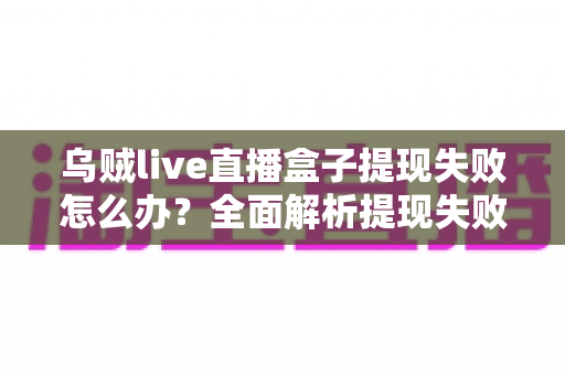 乌贼live直播盒子提现失败怎么办？全面解析提现失败原因与高效解决方法指南