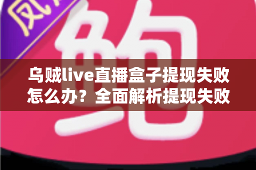 乌贼live直播盒子提现失败怎么办？全面解析提现失败原因与高效解决方法指南