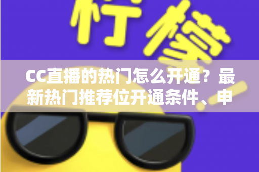 CC直播的热门怎么开通？最新热门推荐位开通条件、申请流程与快速上热门实用技巧全解析