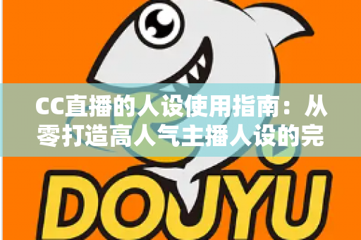 CC直播的人设使用指南:从零打造高人气主播人设的完整实战攻略与运营技巧 CC直播的人设使用指南:从零打造高人气主播人设的完整实战攻略与运营技巧
