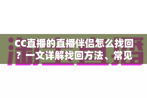 CC直播的直播伴侣怎么找回？一文详解找回方法、常见问题与实用技巧
