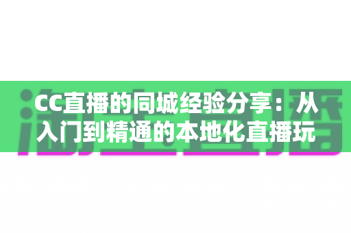 CC直播的同城经验分享：从入门到精通的本地化直播玩法全攻略