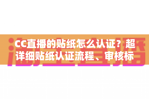 CC直播的贴纸怎么认证？超详细贴纸认证流程、审核标准与实用技巧全解析