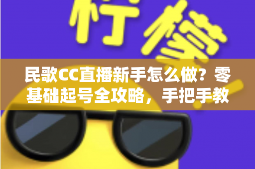 民歌CC直播新手怎么做？零基础起号全攻略，手把手教你打造高人气民歌直播间