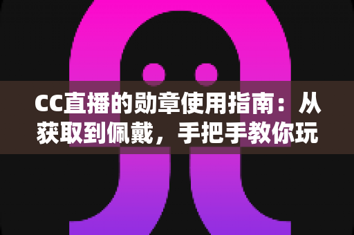 CC直播的勋章使用指南:从获取到佩戴,手把手教你玩转勋章系统 CC直播的勋章使用指南:从获取到佩戴,手把手教你玩转勋章系统